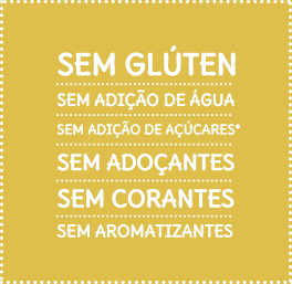 Sem glúten - Sem conservantes - Sem adição de água - Sem adição de açúcares* - Sem adoçantes - Sem corantes - Sem aromatizantes