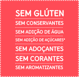 Sem glúten - Sem conservantes - Sem adição de água - Sem adição de açúcares* - Sem adoçantes - Sem corantes - Sem aromatizantes