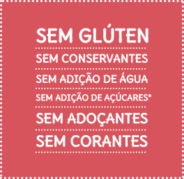 Sem glúten - Sem conservantes - Sem adição de água - Sem adição de açúcares* - Sem adoçantes - Sem corantes - Sem aromatizantes