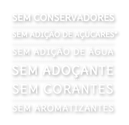 Sem conservantes - Sem adição de água - Sem adição de açúcares* - Sem adoçantes - Sem corantes - Sem aromatizantes